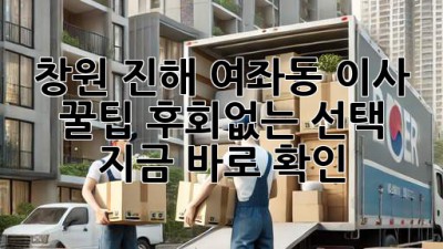창원 진해 여좌동 이사 꿀팁🍯: 후회없는 선택, 지금 바로 확인!